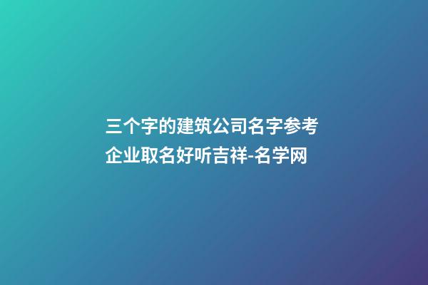 三个字的建筑公司名字参考 企业取名好听吉祥-名学网-第1张-公司起名-玄机派